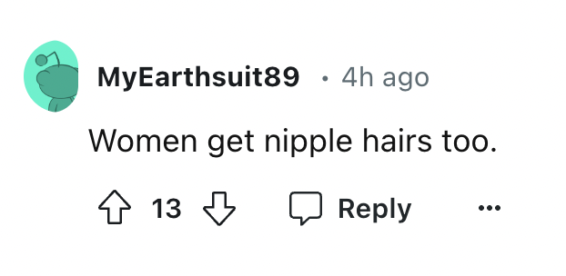 circle - MyEarthsuit89 4h ago Women get nipple hairs too. 13